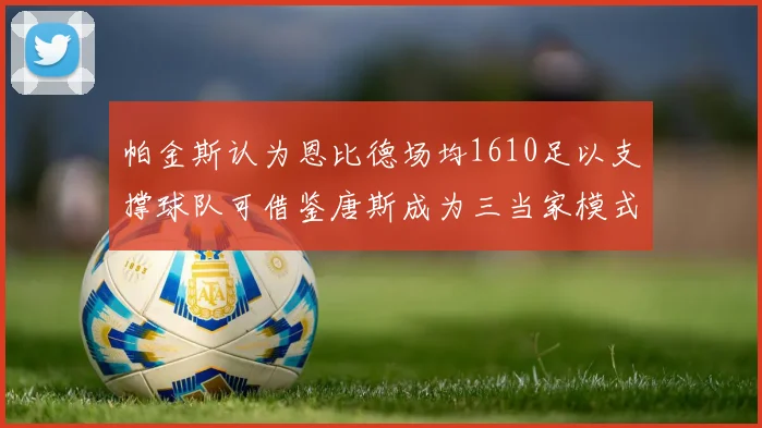 帕金斯认为恩比德场均1610足以支撑球队可借鉴唐斯成为三当家模式