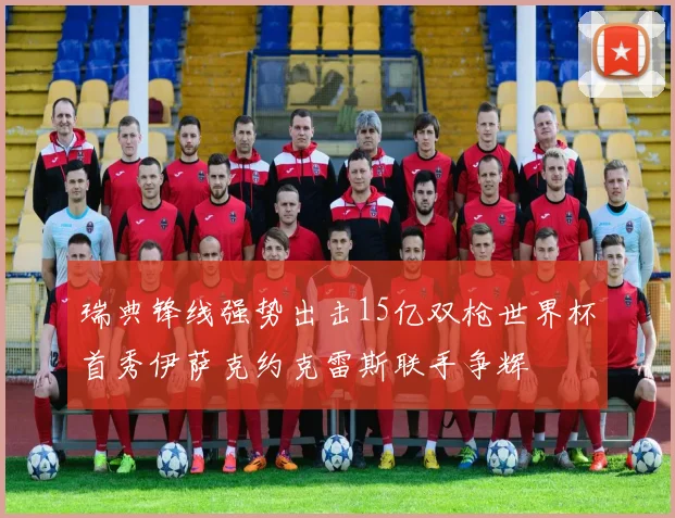 瑞典锋线强势出击15亿双枪世界杯首秀伊萨克约克雷斯联手争辉