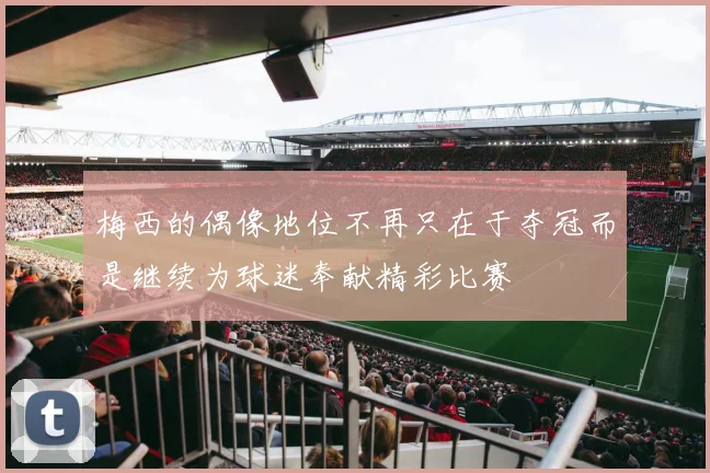 梅西的偶像地位不再只在于夺冠而是继续为球迷奉献精彩比赛