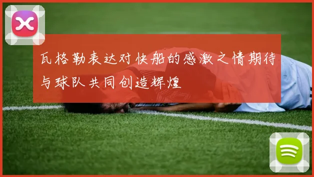 瓦格勒表达对快船的感激之情期待与球队共同创造辉煌
