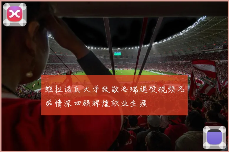 维拉诺瓦大学致敬洛瑞退役视频兄弟情深回顾辉煌职业生涯