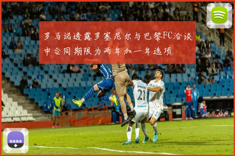 罗马诺透露罗塞尼尔与巴黎FC洽谈中合同期限为两年加一年选项