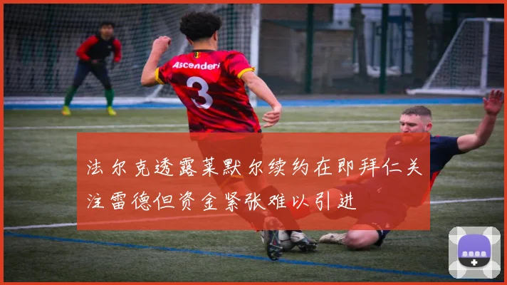 法尔克透露莱默尔续约在即拜仁关注雷德但资金紧张难以引进