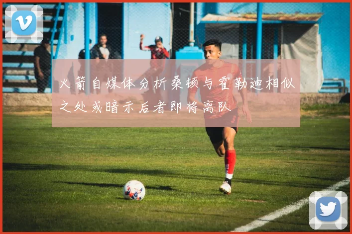 火箭自媒体分析桑顿与霍勒迪相似之处或暗示后者即将离队