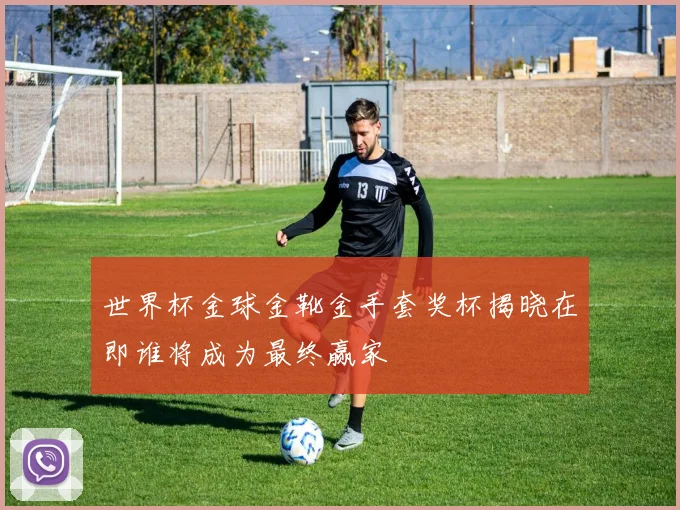 世界杯金球金靴金手套奖杯揭晓在即谁将成为最终赢家