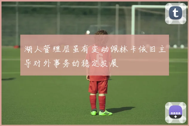 湖人管理层虽有变动佩林卡依旧主导对外事务的稳定发展