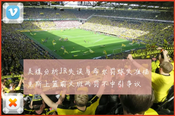 美媒分析JR失误与希尔罚球失准福克斯上篮前文班两罚不中引争议