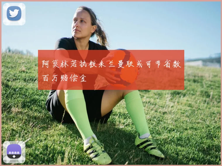 阿莫林若执教米兰曼联或可节省数百万赔偿金