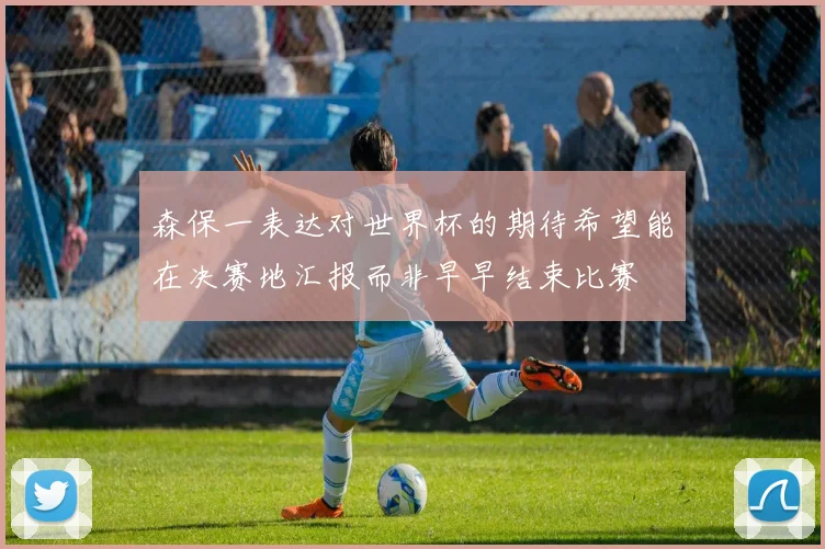 森保一表达对世界杯的期待希望能在决赛地汇报而非早早结束比赛