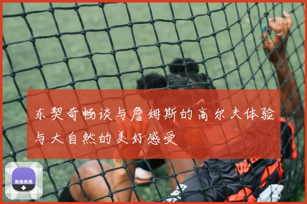 东契奇畅谈与詹姆斯的高尔夫体验与大自然的美好感受