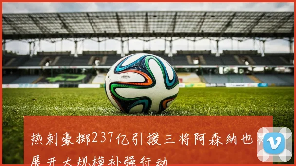 热刺豪掷237亿引援三将阿森纳也将展开大规模补强行动