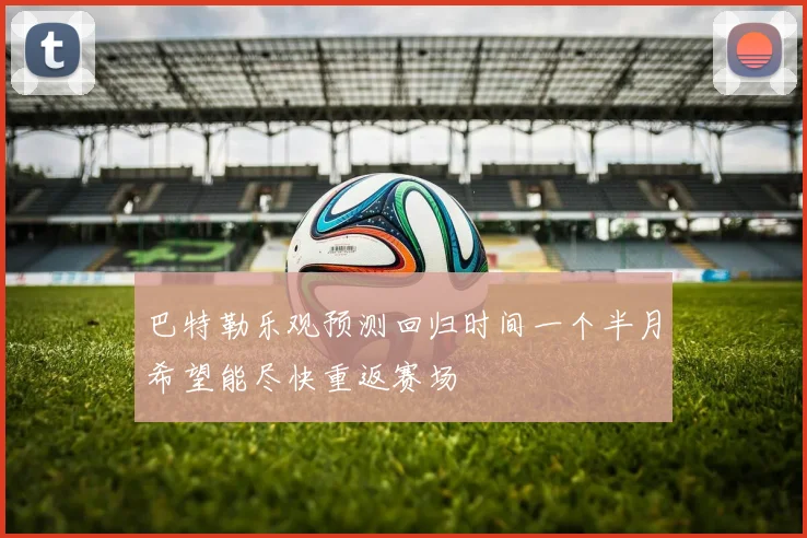 巴特勒乐观预测回归时间一个半月希望能尽快重返赛场