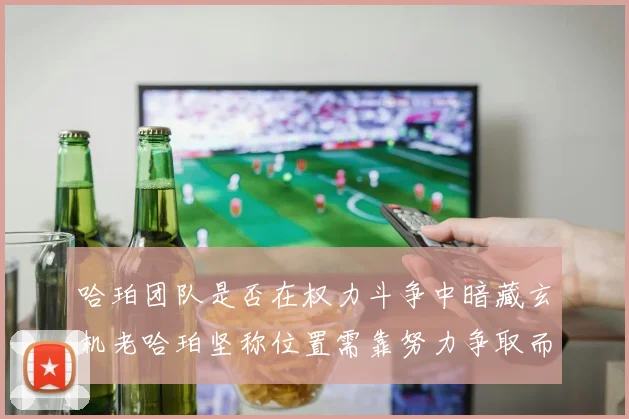 哈珀团队是否在权力斗争中暗藏玄机老哈珀坚称位置需靠努力争取而非索要