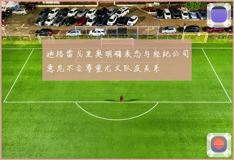 迪格雷戈里奥明确表态与经纪公司意见不合尊重尤文队友关系