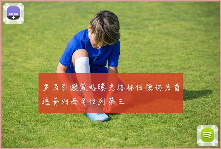 罗马引援策略曝光格林伍德仍为首选普利西奇位列第三