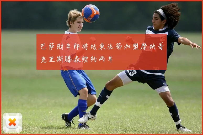 巴萨财年即将结束法蒂加盟摩纳哥克里斯滕森续约两年